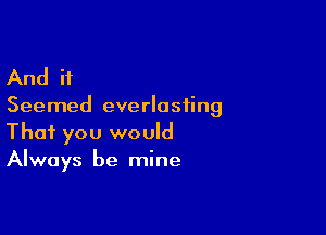 And if

Seemed everlasting

That you would
Always be mine