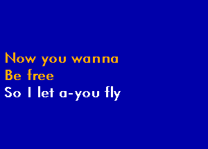 Now you wanna

Be free
So I let a-you Hy