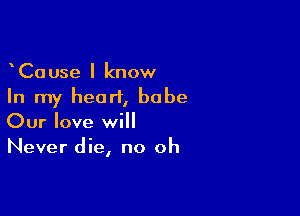 CaUse I know
In my heart, babe

Our love will
Never die, no oh