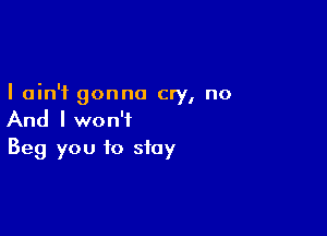 ' I
I amt gonna cry, no

And I won't
Beg you to stay