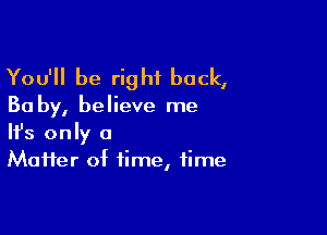 You'll be right back,

Ba by, believe me

Ifs only a
Maifer of time, time