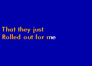 That they iusf

Rolled out Mr me