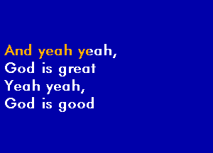 And yeah yeah,
God is great

Yeah yeah,
God is good