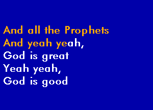 And all the Prophets
And yeah yeah,

God is g reot

Yeah yeah,
God is good