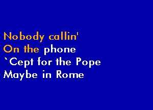 Nobody callin'
On the phone

Cepf for the Pope
Maybe in Rome