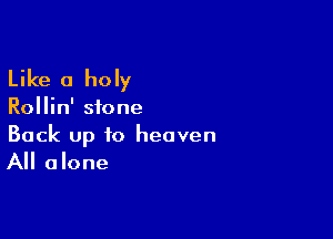 Like a holy

Rollin' stone

Back up to heaven

All alone