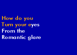 How do you
Turn your eyes

From the
R0 ma niic 9 la re