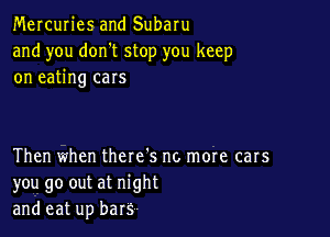 Mercuries and Subaru
and you don't stop you keep
on eating cars

Then when there's no more cars
you go out at night
and eat up bars