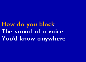 How do you block

The sound of a voice
You'd know anywhere