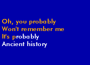 Oh, you proba bly

Won't re member me

Ifs probably
Ancient history