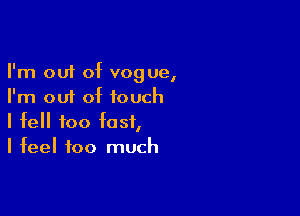 I'm out of vogue,
I'm out of touch

I fell too fast,
I feel too much