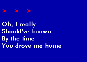 Oh, I really

Should've known
By the time
You drove me home