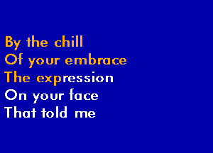 By the chill
Of your embrace

The expression
On your face
That fold me