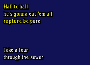 Hall tohall
he'sgonna eat 'em all
rapture be pure

Take a tour
thrbugh the sewer