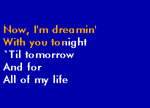 Now, I'm drea min'
With you tonight

xTil to morrow

And for
All of my life