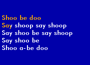 Shoo be doo
Say shoop say shoop

Say shoo be say shoop

Say Shoo be
Shoo a-be doo