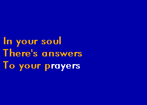In your soul

There's answers
To your prayers
