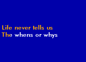 Life never tells us

The whens or whys