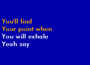 You'll find

Your point when

You will exhale
Yeah say