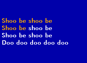 Shoo be Shoo be
Shoo be shoo be

Shoo be Shoo be

Doo doo doo doo doo