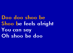 Doo doo shoo be
Shoo be feels alright

You can say

Oh shoo be doo