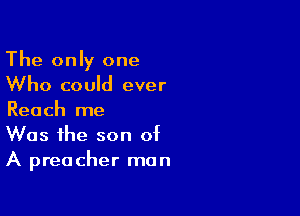 The only one
Who could ever

Reach me
Was the son of
A preacher man