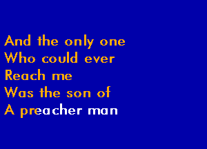 And the only one
Who could ever

Reach me
Was the son of
A preacher man