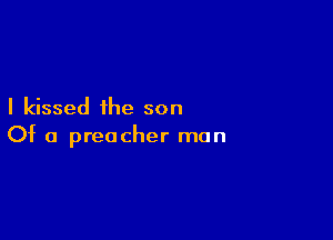 I kissed the son

Of a preacher man