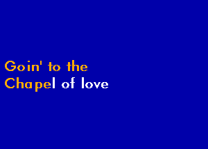 Goin' fo the

Cha pel of love