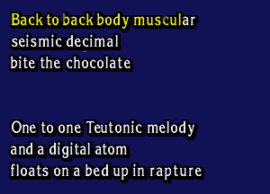 Back to sack body musgular
seismic decimal
bite the chocolate

One to one Teutonic melody
and a digital atom
floats on a bed up in rapture