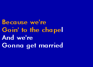Because we're
Goin' fo the cho pel

And we're
Gonna get married
