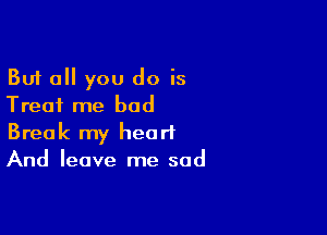 But all you do is
Treat me bod

Break my heart
And leave me sad