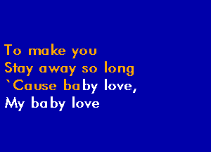 To make you
Stay away so long

Ca use be by love,

My be by love