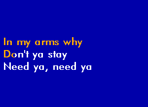 In my arms why

Don't ya stay
Need ya, need ya