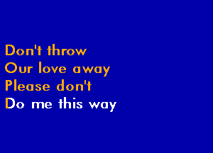 Don't throw
Our love away

Please don't
Do me this way