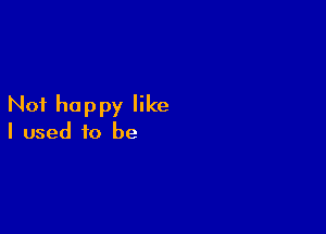 Not happy like

I used to be