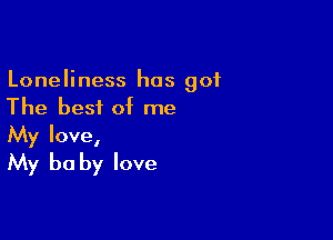 Loneliness has got
The best of me

My love,
My be by love