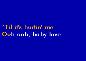 TiI ifs hurtin' me

Ooh ooh, be by love