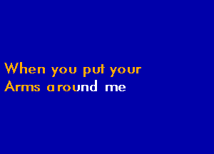 When you put your

Arms around me