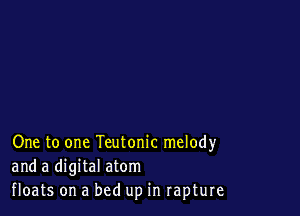 One to one Teutonic melody
and a digital atom
floats on a bed up in rapture