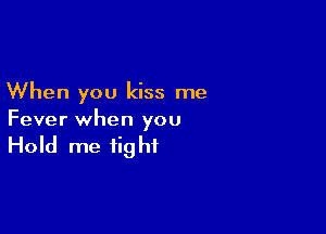 When you kiss me

Fever when you

Hold me fig ht