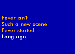 Fever isn't
Such a new scene

Fever 310 ried
Long ago