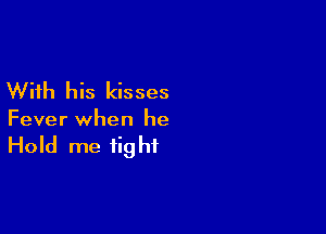 With his kisses

Fever when he

Hold me fig ht