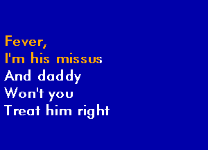 Fever,
I'm his missus

And daddy

Won't you
Treat him right