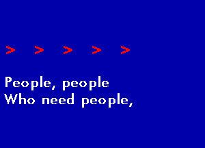 People, people
Who need people,