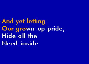 And yet leiiing
Our grown- up pride,

Hide 0 the
Need inside