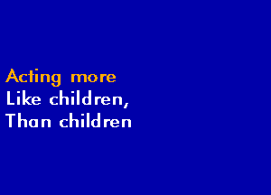 Acting more

Like children,

Than children