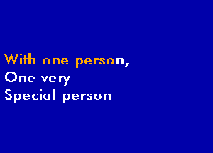 With one person,

One very
Special person