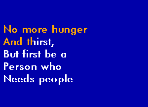 No more hunger

And thirst,

But first be a
Person who
Needs people