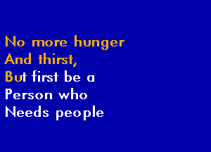 No more hunger

And thirst,

But first be a
Person who
Needs people
